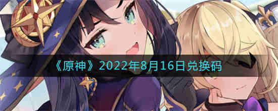 原神2022年8月16日兑换码是什么 2022年8月16日兑换码分享